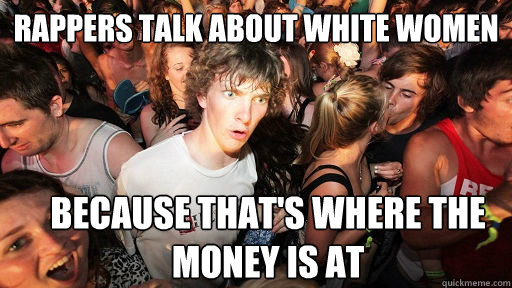 rappers talk about white women because that's where the money is at  Sudden Clarity Clarence