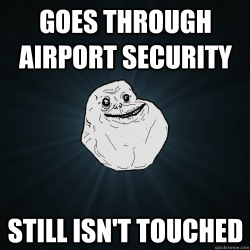 Goes through Airport security Still isn't touched   Forever Alone