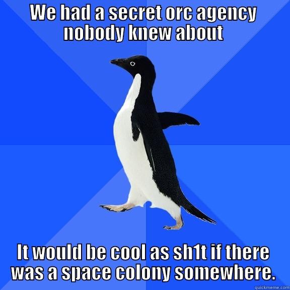 WE HAD A SECRET ORC AGENCY NOBODY KNEW ABOUT IT WOULD BE COOL AS SH1T IF THERE WAS A SPACE COLONY SOMEWHERE. Socially Awkward Penguin