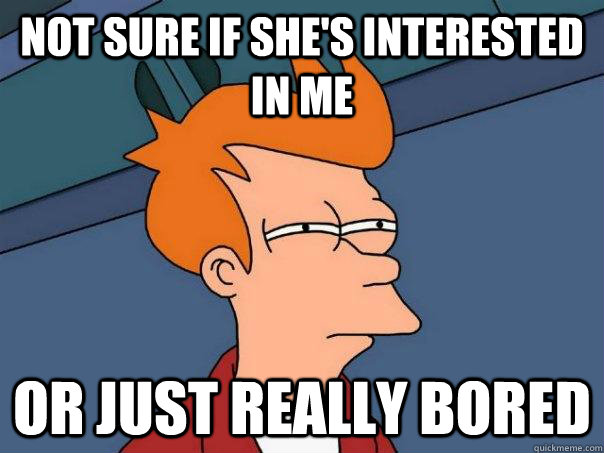 Not sure if she's interested in me Or just really bored  Futurama Fry
