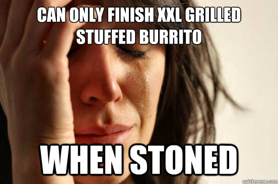 Can only finish XXL Grilled stuffed burrito when stoned  First World Problems