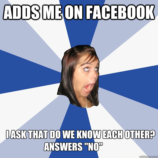 Adds me on facebook i ask that do we know each other? answers 