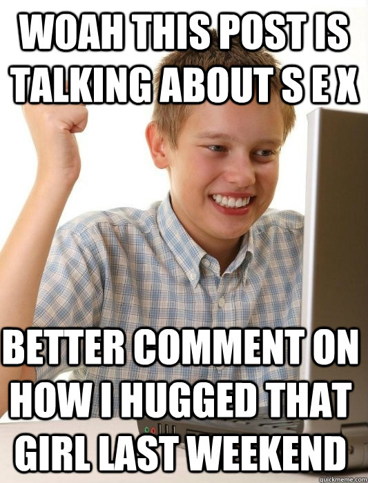 Woah this post is talking about S E X  Better comment on how I hugged that girl last weekend   First Day on the Internet Kid