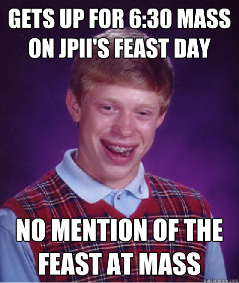 Gets up for 6:30 mass on JPII's Feast Day No Mention of the Feast at Mass - Gets up for 6:30 mass on JPII's Feast Day No Mention of the Feast at Mass  Bad Luck Brian