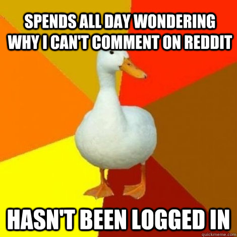 spends all day wondering why i can't comment on reddit hasn't been logged in - spends all day wondering why i can't comment on reddit hasn't been logged in  Technology Impaired Duck