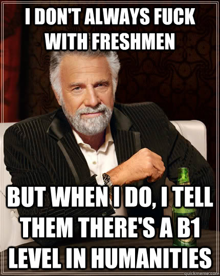 I don't always fuck with freshmen but when I do, I tell them there's a B1 level in Humanities - I don't always fuck with freshmen but when I do, I tell them there's a B1 level in Humanities  The Most Interesting Man In The World