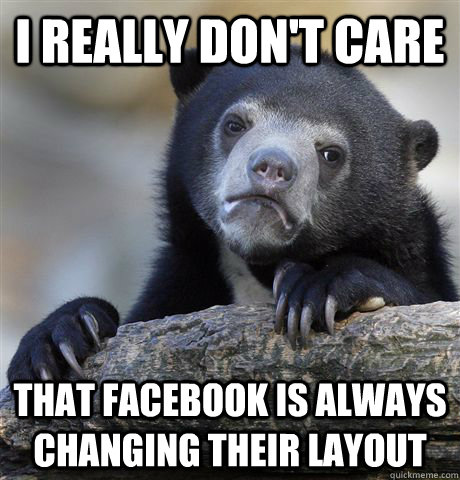 I really don't care that facebook is always changing their layout  Confession Bear