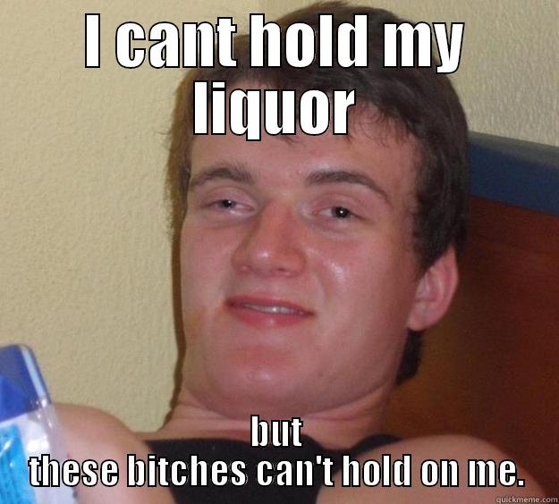 I CANT HOLD MY LIQUOR BUT THESE BITCHES CAN'T HOLD ON ME. 10 Guy