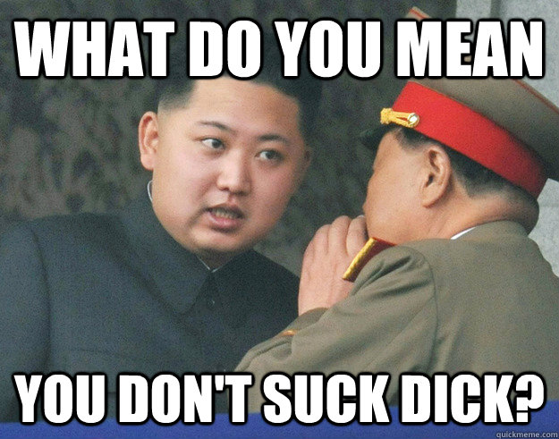 What do you mean  you don't suck dick?  Hungry Kim Jong Un