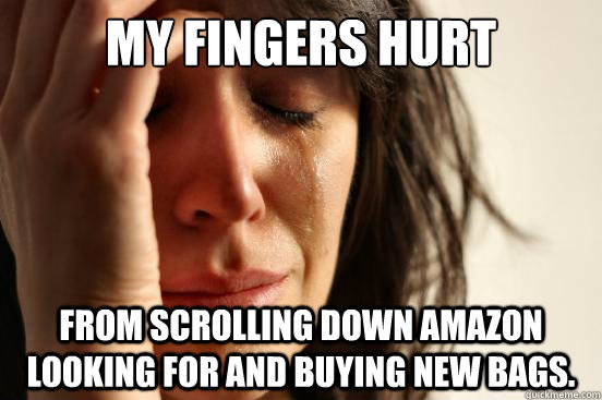 My fingers hurt From scrolling down amazon looking for and buying new bags.  First World Problems