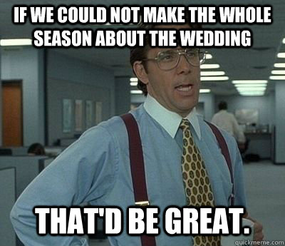 If we could not make the whole season about the wedding That'd be great. - If we could not make the whole season about the wedding That'd be great.  Bill lumberg