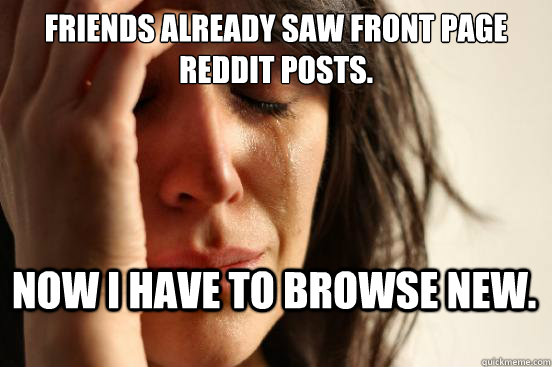 Friends already saw front page Reddit posts. Now I have to browse new.  First World Problems