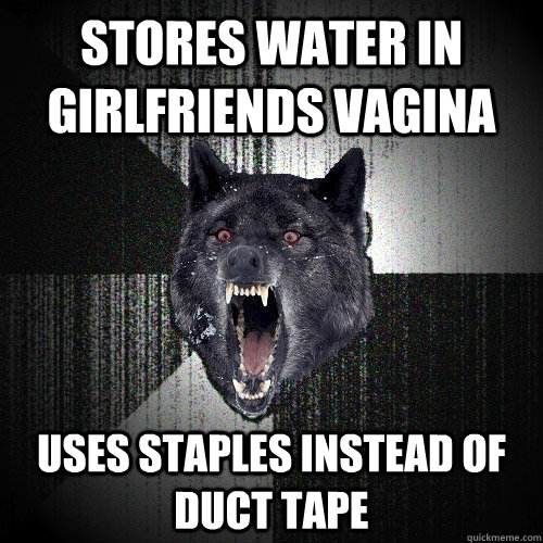 Stores water in girlfriends vagina uses staples instead of duct tape  Insanity Wolf