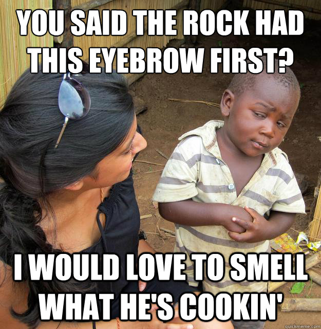 You said The Rock had this eyebrow first? I would love to smell what he's cookin'  Skeptical 3rd World Child