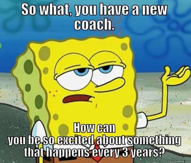 coach smoach. - SO WHAT, YOU HAVE A NEW COACH. HOW CAN YOU BE SO EXCITED ABOUT SOMETHING THAT HAPPENS EVERY 3 YEARS? Tough Spongebob
