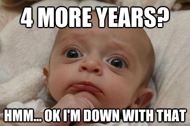 4 more years? hmm... ok i'm down with that - 4 more years? hmm... ok i'm down with that  pensive baby