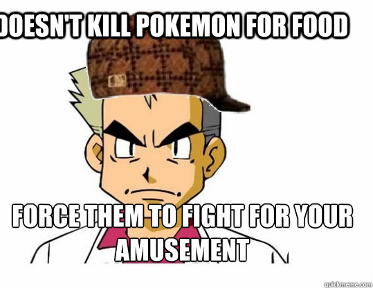 doesn't kill pokemon for food   force them to fight for your amusement  - doesn't kill pokemon for food   force them to fight for your amusement   Scumbag Professor Oak