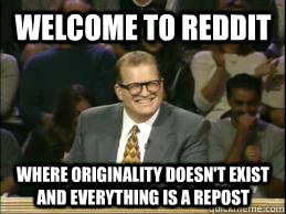 Welcome to reddit Where originality doesn't exist and everything is a repost  Welcome to Reddit