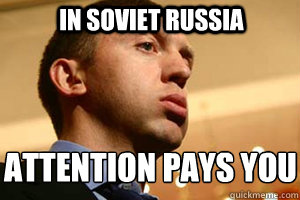in soviet russia attention pays you
 - in soviet russia attention pays you
  Soviet Russian