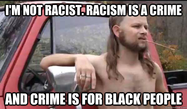 I'm not racist. racism is a crime And crime is for black people  Almost Politically Correct Redneck