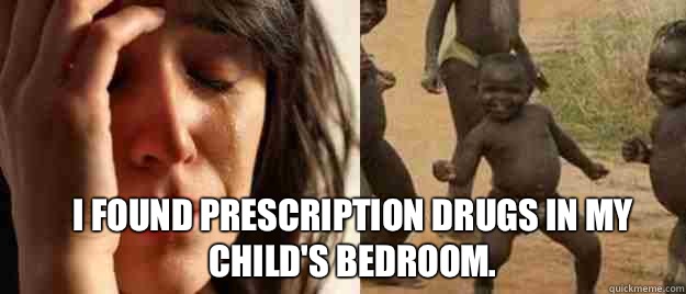 I found prescription drugs in my child's bedroom.  First World Problems  Third World Success