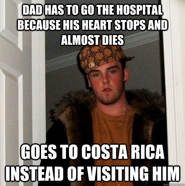 dad has to go the hospital because his heart stops and almost dies goes to costa rica instead of visiting him  - dad has to go the hospital because his heart stops and almost dies goes to costa rica instead of visiting him   Scumbag Steve
