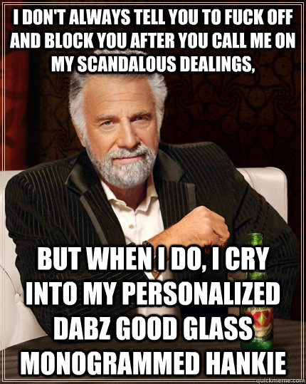 I don't always tell you to fuck off and block you after you call me on my scandalous dealings, but when i do, i cry into my personalized dabz good glass monogrammed hankie  The Most Interesting Man In The World
