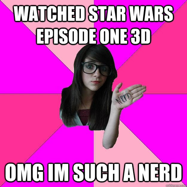 Watched Star wars episode one 3d OMG im such a nerd - Watched Star wars episode one 3d OMG im such a nerd  Idiot Nerd Girl