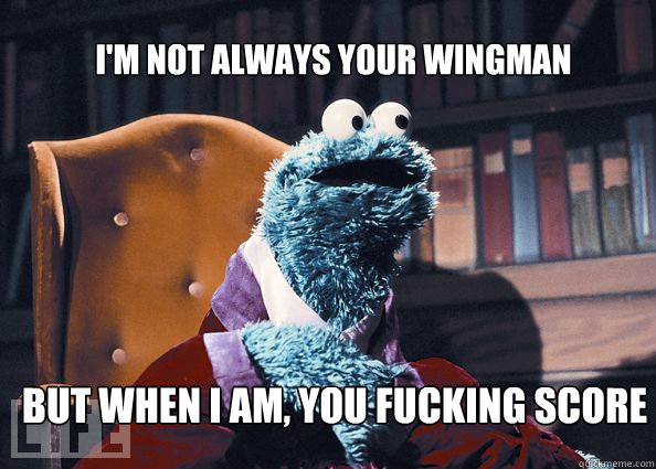 I'm not always your wingman but when i am, you fucking score  Cookieman