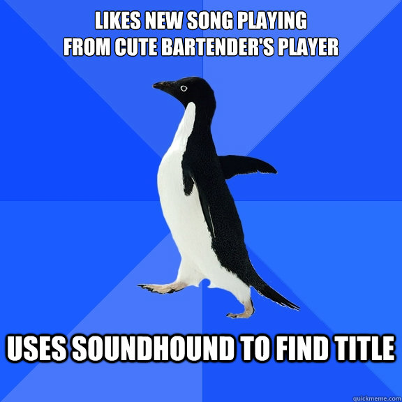 Likes new song playing 
from cute bartender's player  Uses SoundHound to find title   Socially Awkward Penguin