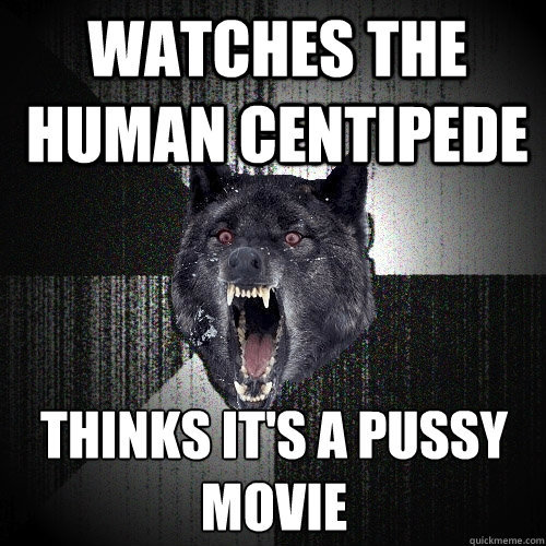 Watches the human centipede thinks it's a pussy movie   Insanity Wolf