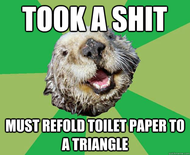 took a shit Must refold toilet paper to a triangle  OCD Otter