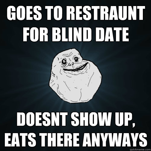 goes to restraunt for blind date doesnt show up, eats there anyways  Forever Alone