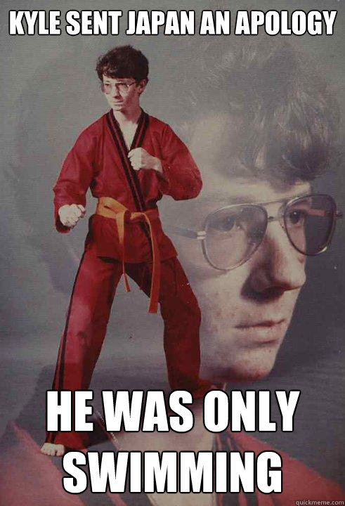 Kyle sent japan an apology he was only swimming  Karate Kyle