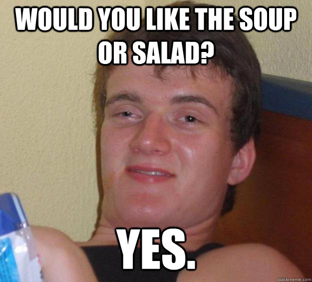 Would you like the soup or salad? YES. - Would you like the soup or salad? YES.  10 Guy