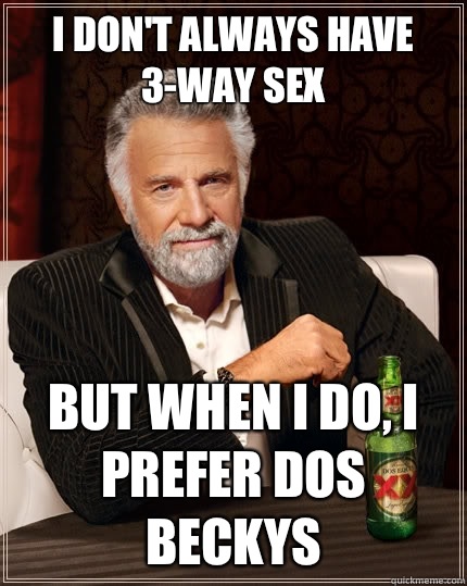 I don't always have 3-way sex But when I do, I prefer dos Beckys  The Most Interesting Man In The World
