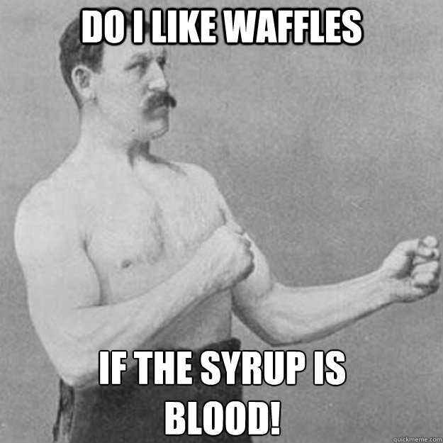 do i like waffles if the syrup is
blood!  overly manly man