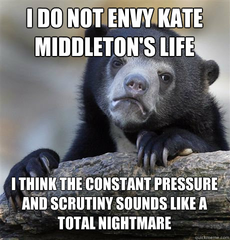 I DO NOT ENVY KATE MIDDLETON'S LIFE I THINK THE CONSTANT PRESSURE AND SCRUTINY SOUNDS LIKE A TOTAL NIGHTMARE - I DO NOT ENVY KATE MIDDLETON'S LIFE I THINK THE CONSTANT PRESSURE AND SCRUTINY SOUNDS LIKE A TOTAL NIGHTMARE  Confession Bear