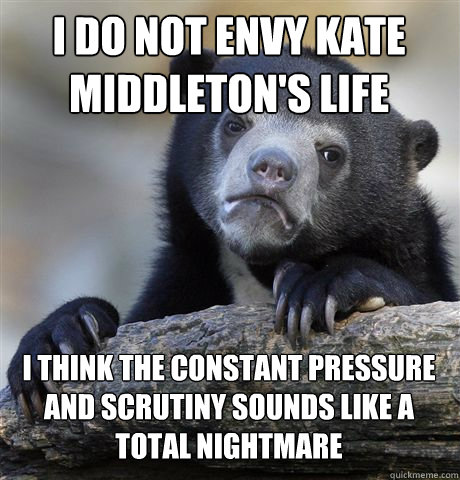 I DO NOT ENVY KATE MIDDLETON'S LIFE I THINK THE CONSTANT PRESSURE AND SCRUTINY SOUNDS LIKE A TOTAL NIGHTMARE  Confession Bear