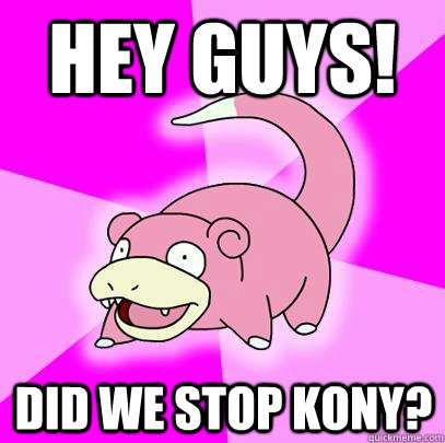 Hey Guys! Did we stop Kony?  Slowpoke