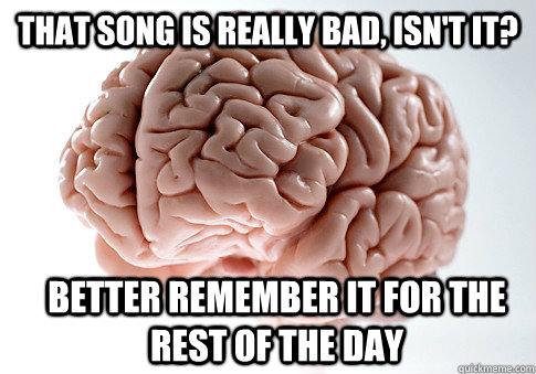 THAT SONG IS REALLY BAD, ISN'T IT? BETTER REMEMBER IT FOR THE REST OF THE DAY  - THAT SONG IS REALLY BAD, ISN'T IT? BETTER REMEMBER IT FOR THE REST OF THE DAY   Scumbag Brain