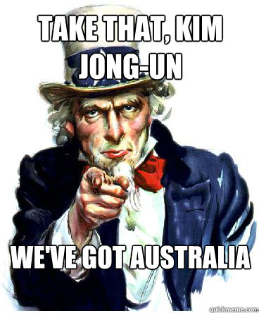 TAKE THAT, KIM JONG-UN WE'VE GOT AUSTRALIA - TAKE THAT, KIM JONG-UN WE'VE GOT AUSTRALIA  Misc