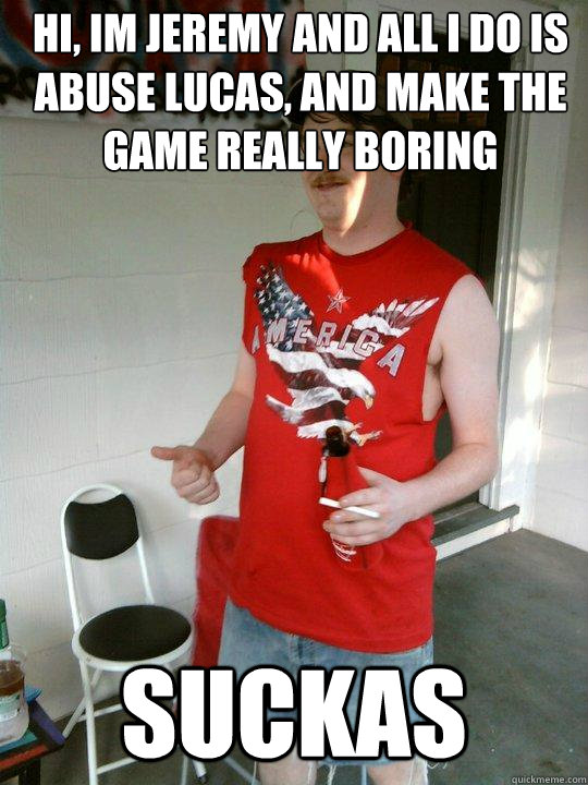 Hi, im Jeremy and all i do is abuse lucas, and make the game really boring suckas  Redneck Randal