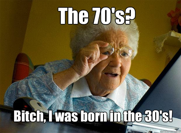The 70's? Bitch, I was born in the 30's!  Grandma finds the Internet