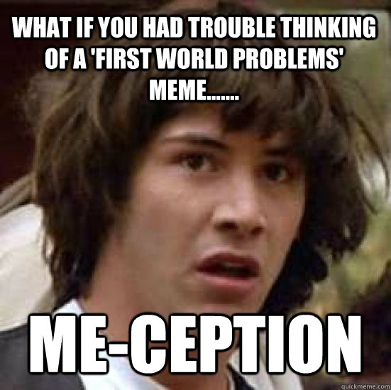 What if you had trouble thinking of a 'first world problems' meme....... ME-ception - What if you had trouble thinking of a 'first world problems' meme....... ME-ception  conspiracy keanu