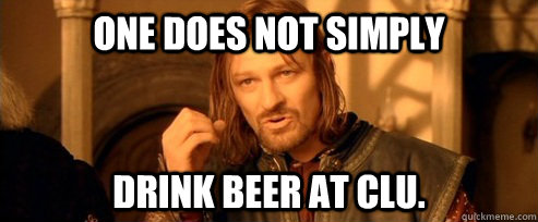 One does not simply drink beer at CLU.   One Does Not Simply