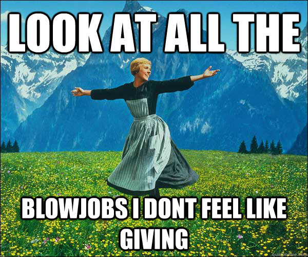 look at all the  blowjobs i dont feel like giving  Look At All The Fucks I Give