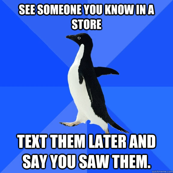See someone you know in a store text them later and say you saw them.  Socially Awkward Penguin