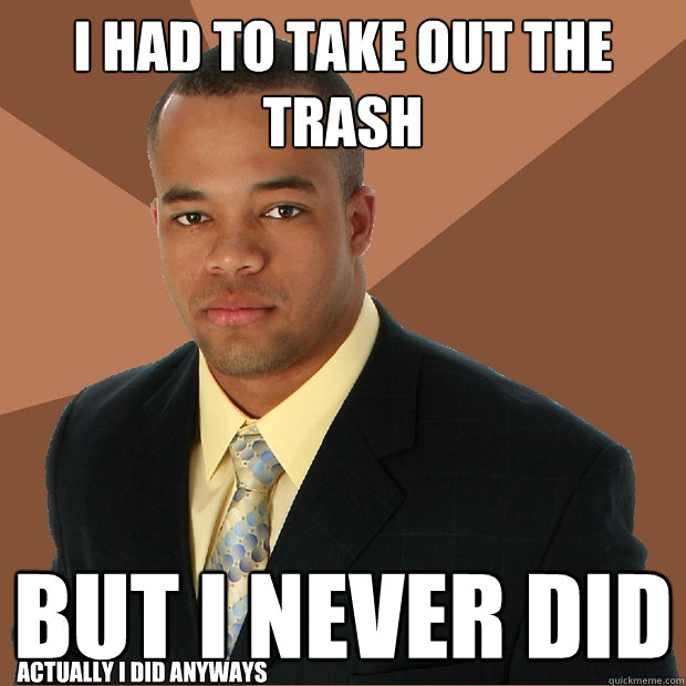 i had to take out the trash but i never did actually i did anyways  Successful Black Man