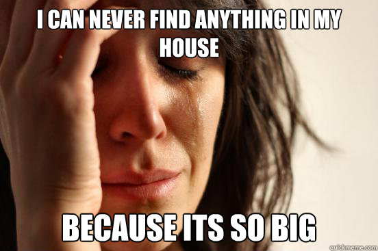 I can never find anything in my house because its so big  First World Problems